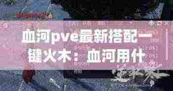 血河pve最新搭配一键火木:血河用什么武器收益最大