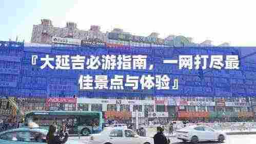 『大延吉必游指南,一网打尽最佳景点与体验』