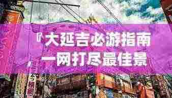 『大延吉必游指南,一网打尽最佳景点与体验』