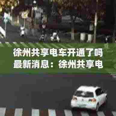 徐州共享电车开通了吗最新消息：徐州共享电动车分布图 