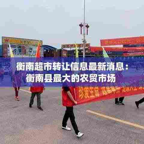 衡南超市转让信息最新消息:衡南县最大的农贸市场