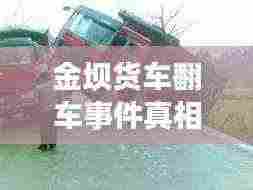 金坝货车翻车事件真相最新:金坝哪里好玩