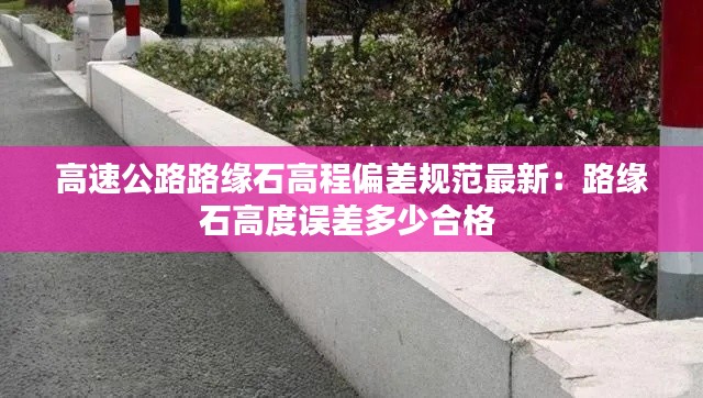 高速公路路缘石高程偏差规范最新:路缘石高度误差多少合格