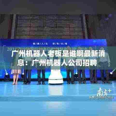 广州机器人老板是谁啊最新消息：广州机器人公司招聘 