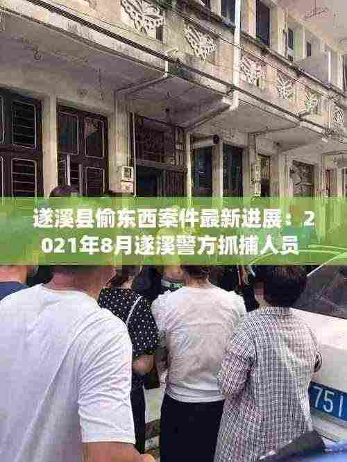 遂溪县偷东西案件最新进展:2021年8月遂溪警方抓捕人员