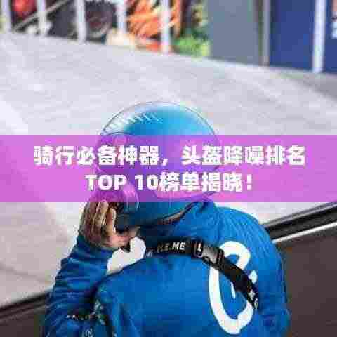骑行必备神器,头盔降噪排名TOP 10榜单揭晓!