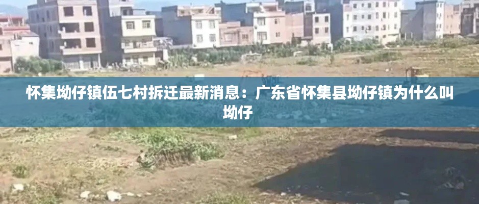 怀集坳仔镇伍七村拆迁最新消息:广东省怀集县坳仔镇为什么叫坳仔