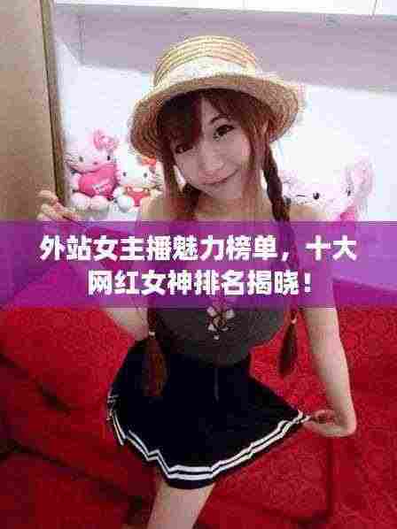 外站女主播魅力榜单,十大网红女神排名揭晓!