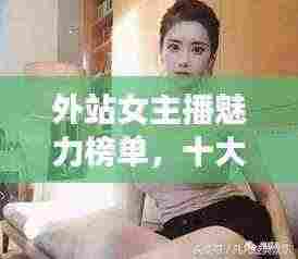 外站女主播魅力榜单,十大网红女神排名揭晓!