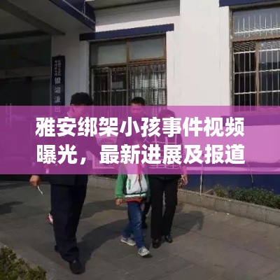 雅安绑架小孩事件视频曝光,最新进展及报道汇总