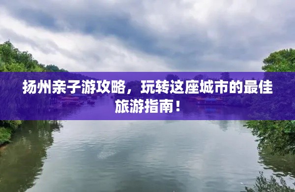 扬州亲子游攻略,玩转这座城市的最佳旅游指南!