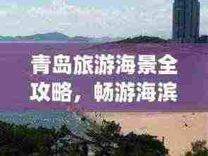 青岛旅游海景全攻略，畅游海滨城市的绝佳选择！