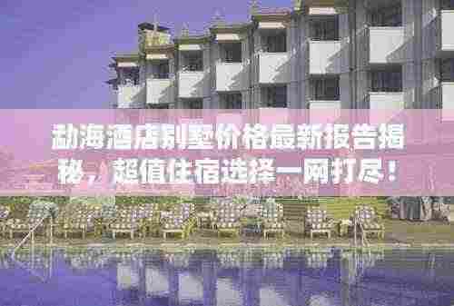 勐海酒店别墅价格最新报告揭秘，超值住宿选择一网打尽！