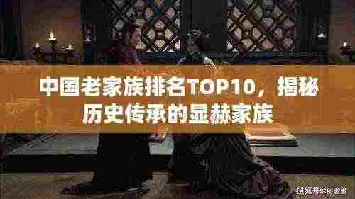 中国老家族排名TOP10,揭秘历史传承的显赫家族