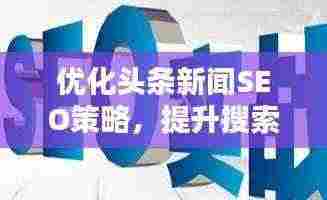 优化头条新闻SEO策略,提升搜索排名,实现流量转化最大化