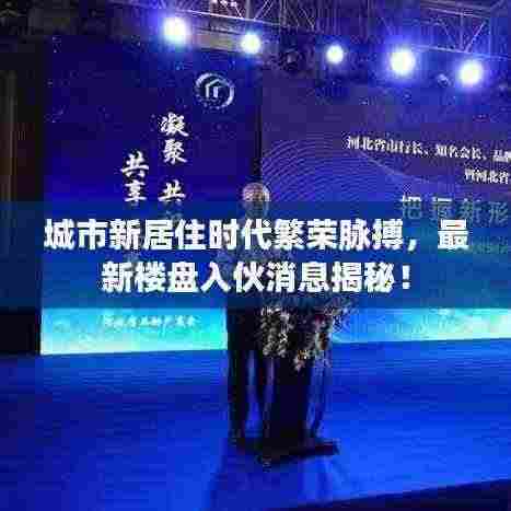 城市新居住时代繁荣脉搏,最新楼盘入伙消息揭秘!