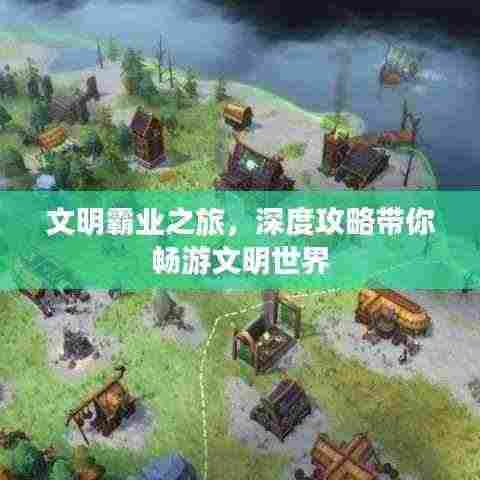 文明霸业之旅,深度攻略带你畅游文明世界