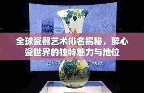 全球瓷器艺术排名揭秘,醉心瓷世界的独特魅力与地位
