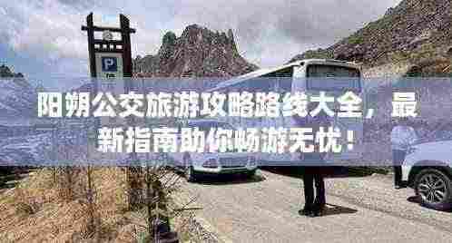 阳朔公交旅游攻略路线大全,最新指南助你畅游无忧!