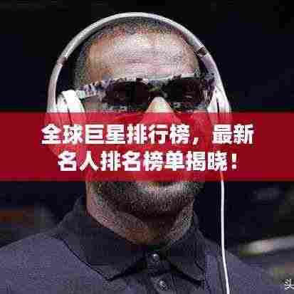全球巨星排行榜,最新名人排名榜单揭晓!