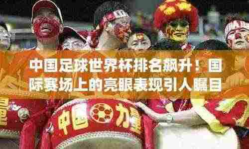 中国足球世界杯排名飙升!国际赛场上的亮眼表现引人瞩目!