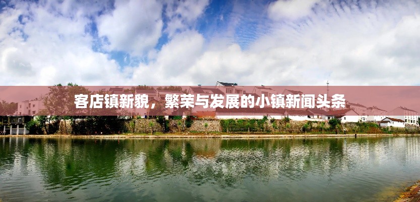 客店镇新貌，繁荣与发展的小镇新闻头条
