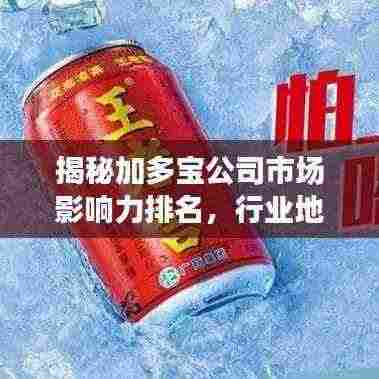 揭秘加多宝公司市场影响力排名，行业地位不容小觑！