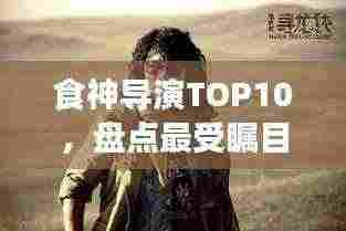 食神导演TOP10，盘点最受瞩目的十大导演排名