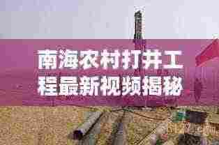 南海农村打井工程最新视频揭秘，水资源开发与利用实况