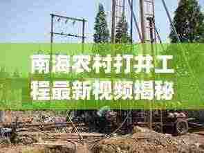 南海农村打井工程最新视频揭秘,水资源开发与利用实况