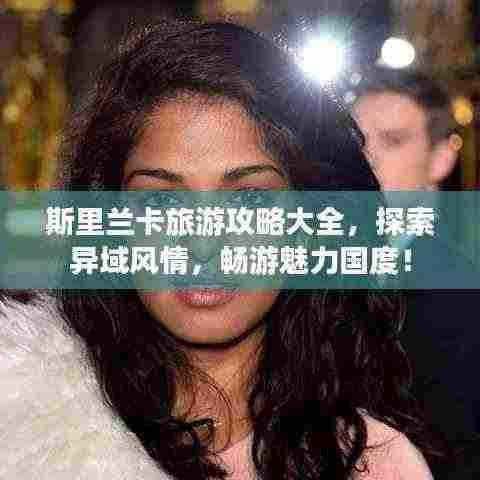 斯里兰卡旅游攻略大全,探索异域风情,畅游魅力国度!