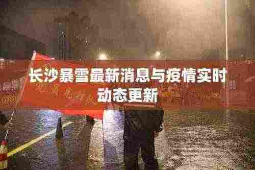 长沙暴雪最新消息与疫情实时动态更新