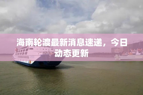 海南轮渡最新消息速递,今日动态更新