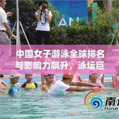 中国女子游泳全球排名与影响力飙升，泳坛巨星闪耀，展现东方风采！