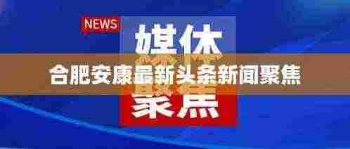 合肥安康最新头条新闻聚焦