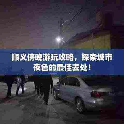 顺义傍晚游玩攻略,探索城市夜色的最佳去处!
