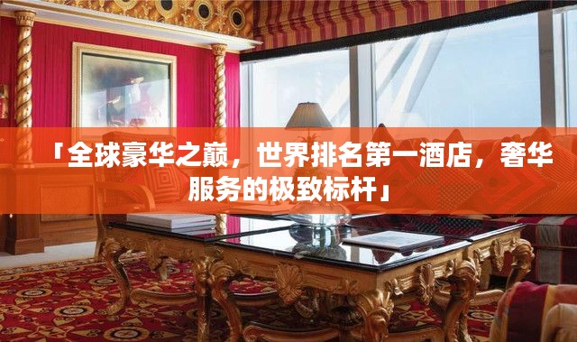 「全球豪华之巅，世界排名第一酒店，奢华服务的极致标杆」