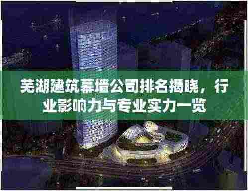 芜湖建筑幕墙公司排名揭晓,行业影响力与专业实力一览