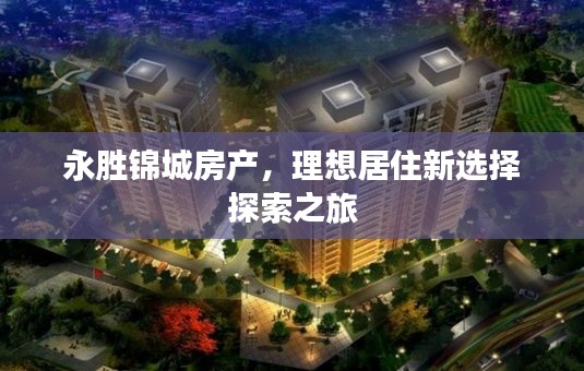 永胜锦城房产，理想居住新选择探索之旅