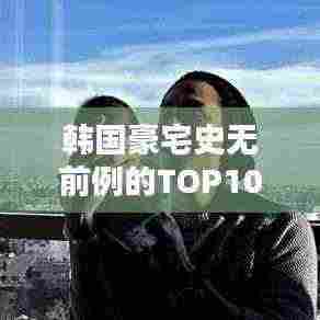 韩国豪宅史无前例的TOP10排行榜!