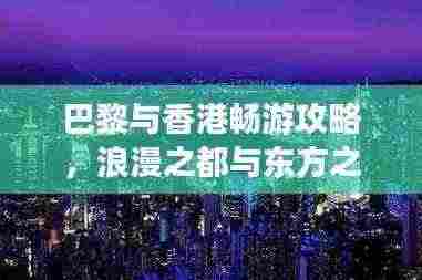 巴黎与香港畅游攻略，浪漫之都与东方之珠的完美结合之旅