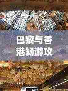 巴黎与香港畅游攻略,浪漫之都与东方之珠的完美结合之旅