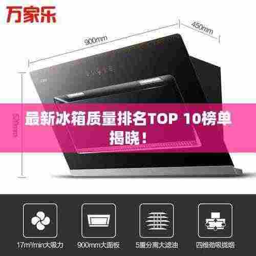 最新冰箱质量排名TOP 10榜单揭晓!