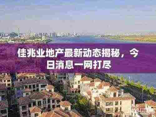佳兆业地产最新动态揭秘,今日消息一网打尽