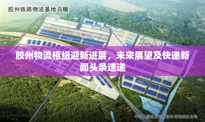 胶州物流枢纽迎新进展,未来展望及快递新闻头条速递