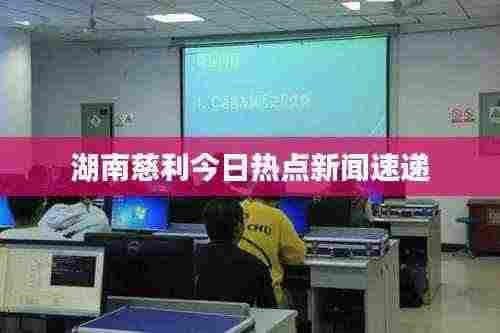 湖南慈利今日热点新闻速递