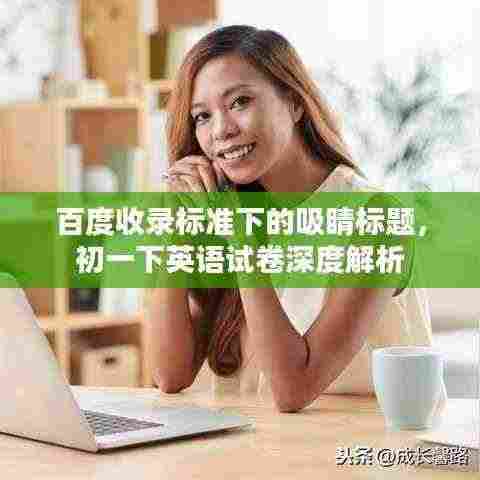 百度收录标准下的吸睛标题,初一下英语试卷深度解析