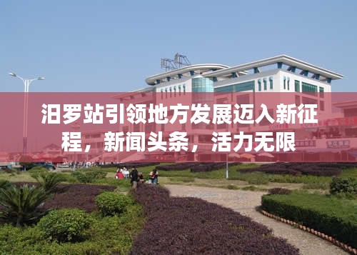 汨罗站引领地方发展迈入新征程，新闻头条，活力无限