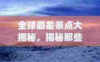 全球最差景点大揭秘,揭秘那些让人失望的旅行目的地!