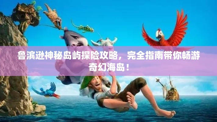 鲁滨逊神秘岛屿探险攻略,完全指南带你畅游奇幻海岛!